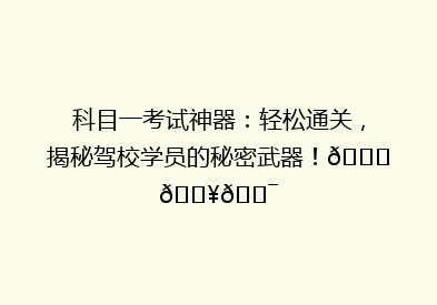 科目一考试神器：轻松通关，揭秘驾校学员的秘密武器！🚗💥🎯