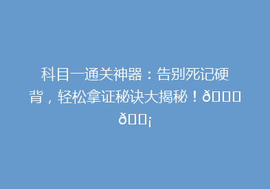 科目一通关神器：告别死记硬背，轻松拿证秘诀大揭秘！🔍💡