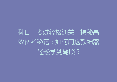 科目一考试轻松通关，揭秘高效备考秘籍：如何用这款神器轻松拿到驾照？