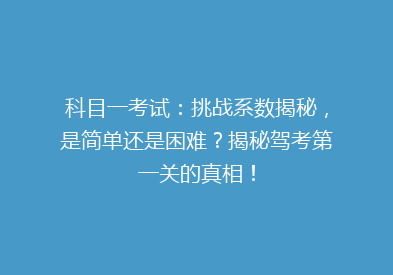 科目一考试：挑战系数揭秘，是简单还是困难？揭秘驾考第一关的真相！