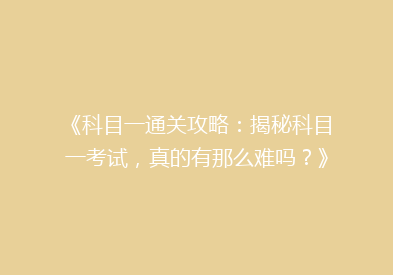 《科目一通关攻略：揭秘科目一考试，真的有那么难吗？》