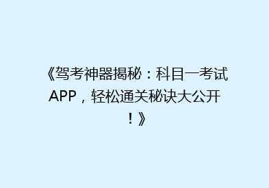 《驾考神器揭秘：科目一考试APP，轻松通关秘诀大公开！》