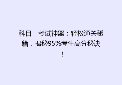 科目一考试神器：轻松通关秘籍，揭秘95%考生高分秘诀！